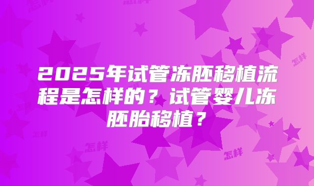 2025年试管冻胚移植流程是怎样的？试管婴儿冻胚胎移植？