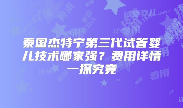 泰国杰特宁第三代试管婴儿技术哪家强？费用详情一探究竟