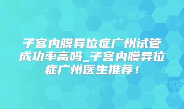 子宫内膜异位症广州试管成功率高吗_子宫内膜异位症广州医生推荐！