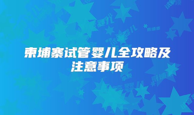 柬埔寨试管婴儿全攻略及注意事项