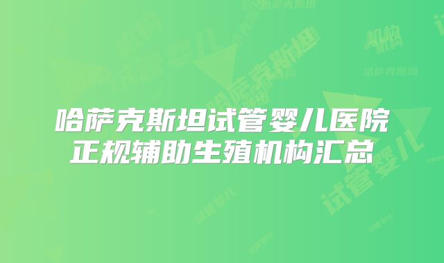 哈萨克斯坦试管婴儿医院正规辅助生殖机构汇总