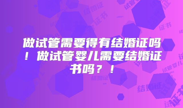 做试管需要得有结婚证吗!做试管婴儿需要结婚证书吗?!