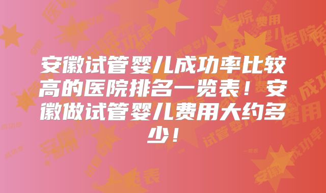安徽试管婴儿成功率比较高的医院排名一览表！安徽做试管婴儿费用大约多少！