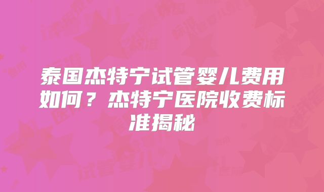 泰国杰特宁试管婴儿费用如何？杰特宁医院收费标准揭秘
