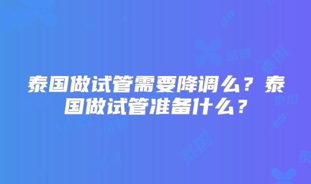 泰国做试管需要降调么?泰国做试管准备什么?