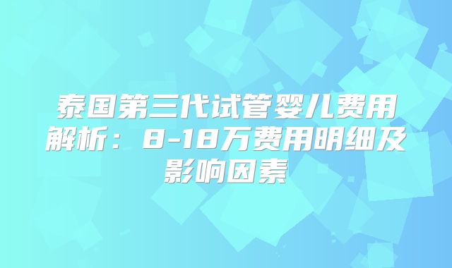 泰国第三代试管婴儿费用解析:8-18万费用明细及影响因素