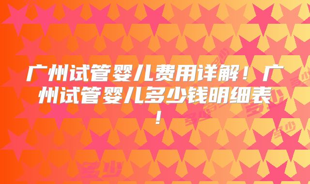 广州试管婴儿费用详解！广州试管婴儿多少钱明细表！
