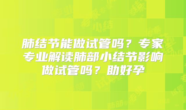 肺结节能做试管吗?专家专业解读肺部小结节影响做试管吗?助好孕