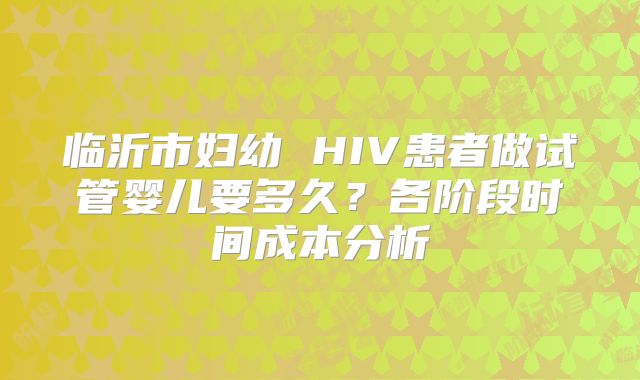 临沂市妇幼 HIV患者做试管婴儿要多久?各阶段时间成本分析