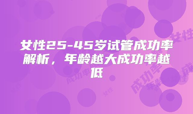 女性25-45岁试管成功率解析,年龄越大成功率越低