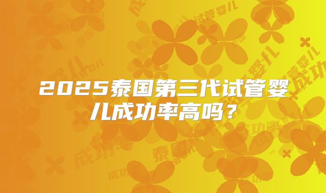 2025泰国第三代试管婴儿成功率高吗?