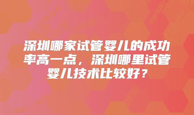 深圳哪家试管婴儿的成功率高一点，深圳哪里试管婴儿技术比较好？