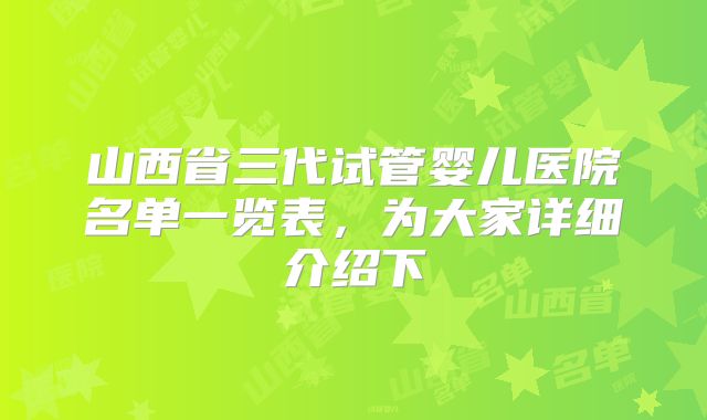 山西省三代试管婴儿医院名单一览表，为大家详细介绍下