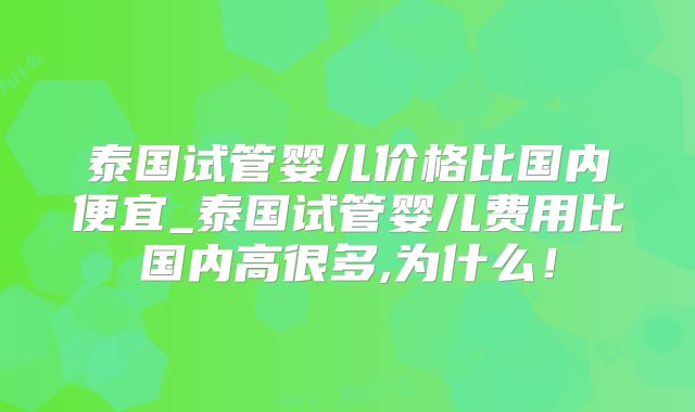 泰国试管婴儿价格比国内便宜_泰国试管婴儿费用比国内高很多,为什么！