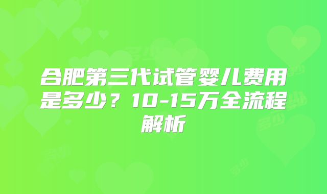 合肥第三代试管婴儿费用是多少?10-15万全流程解析