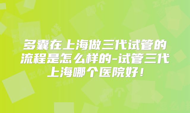 多囊在上海做三代试管的流程是怎么样的-试管三代上海哪个医院好!