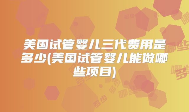 美国试管婴儿三代费用是多少(美国试管婴儿能做哪些项目)