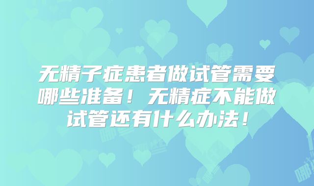 无精子症患者做试管需要哪些准备！无精症不能做试管还有什么办法！