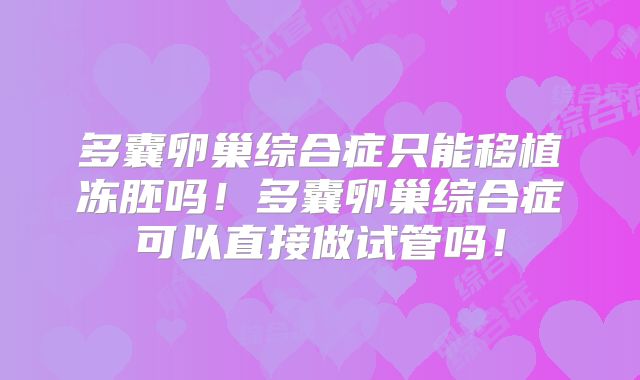 多囊卵巢综合症只能移植冻胚吗!多囊卵巢综合症可以直接做试管吗!