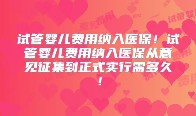 试管婴儿费用纳入医保!试管婴儿费用纳入医保从意见征集到正式实行需多久!