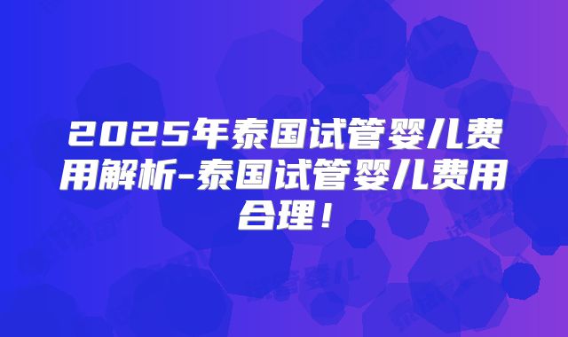 2025年泰国试管婴儿费用解析-泰国试管婴儿费用合理！