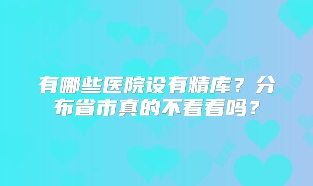 有哪些医院设有精库？分布省市真的不看看吗？