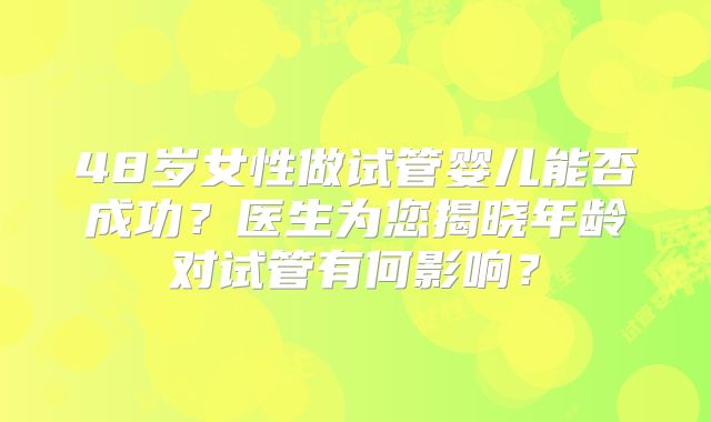 48岁女性做试管婴儿能否成功?医生为您揭晓年龄对试管有何影响?
