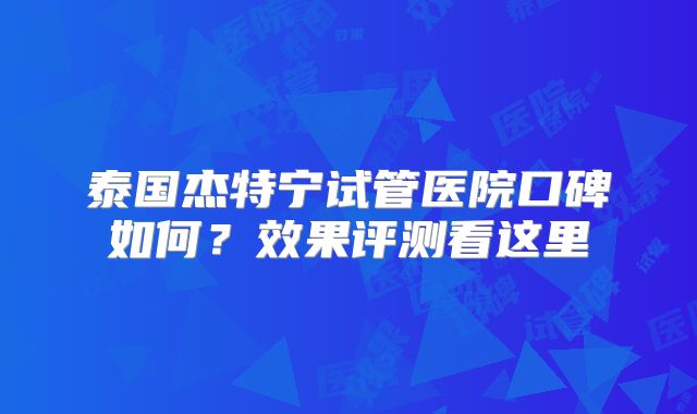 泰国杰特宁试管医院口碑如何?效果评测看这里