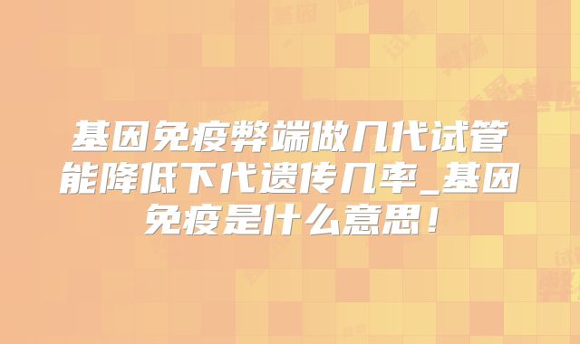 基因免疫弊端做几代试管能降低下代遗传几率_基因免疫是什么意思!