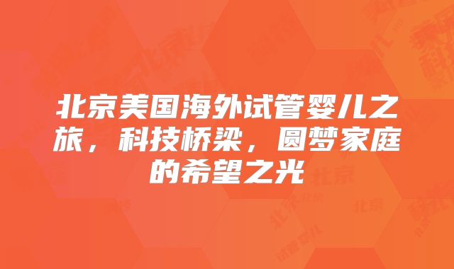 北京美国海外试管婴儿之旅,科技桥梁,圆梦家庭的希望之光