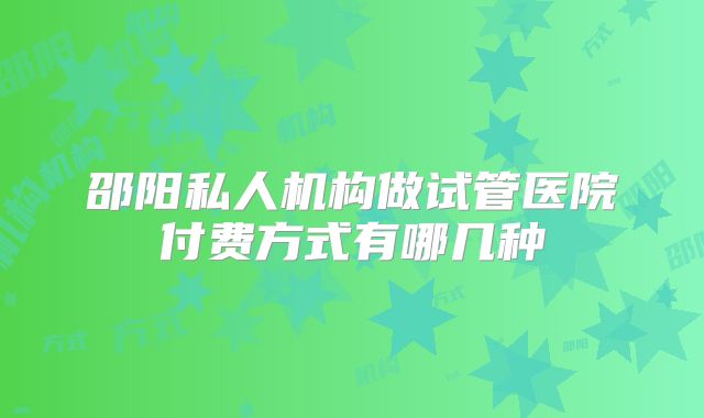 邵阳私人机构做试管医院付费方式有哪几种