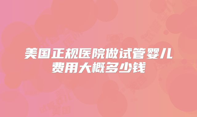 美国正规医院做试管婴儿费用大概多少钱