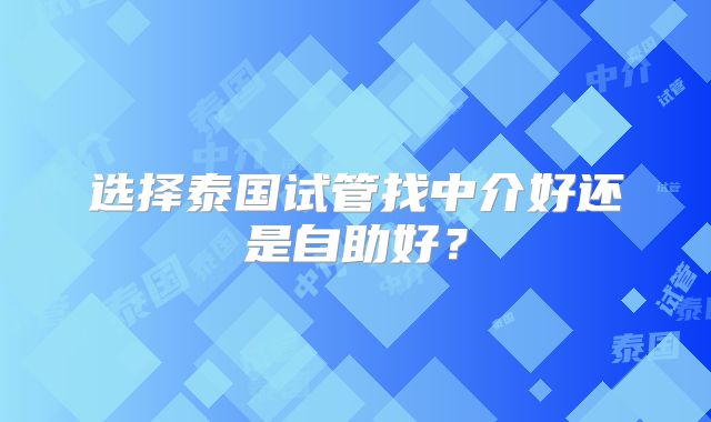选择泰国试管找中介好还是自助好？