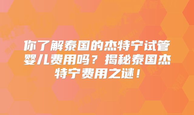你了解泰国的杰特宁试管婴儿费用吗?揭秘泰国杰特宁费用之谜!