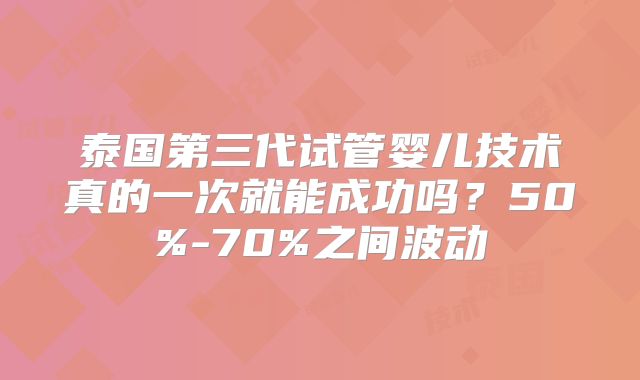 泰国第三代试管婴儿技术真的一次就能成功吗?50%-70%之间波动