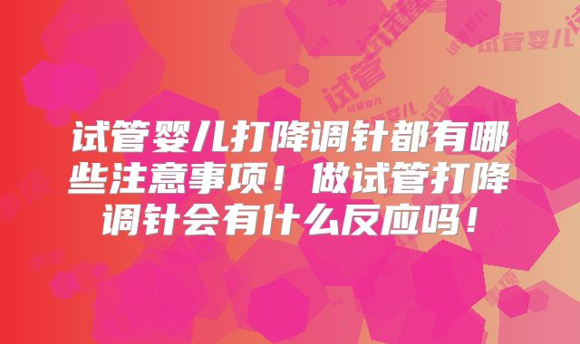 试管婴儿打降调针都有哪些注意事项!做试管打降调针会有什么反应吗!