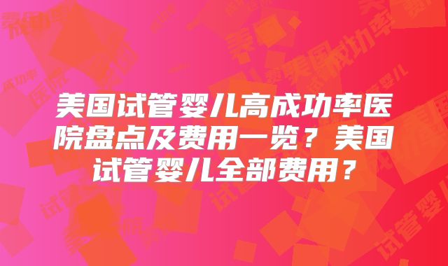 美国试管婴儿高成功率医院盘点及费用一览?美国试管婴儿全部费用?