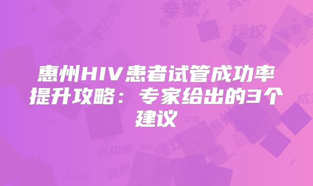 惠州HIV患者试管成功率提升攻略：专家给出的3个建议