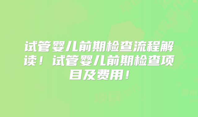 试管婴儿前期检查流程解读！试管婴儿前期检查项目及费用！
