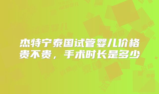 杰特宁泰国试管婴儿价格贵不贵,手术时长是多少