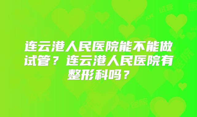 连云港人民医院能不能做试管?连云港人民医院有整形科吗?