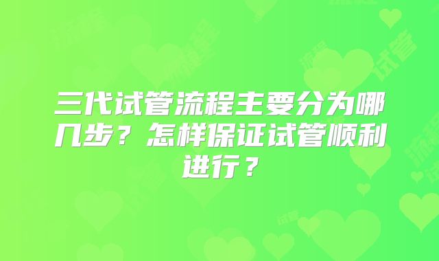 三代试管流程主要分为哪几步？怎样保证试管顺利进行？