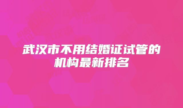 武汉市不用结婚证试管的机构最新排名