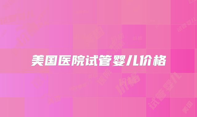 美国医院试管婴儿价格