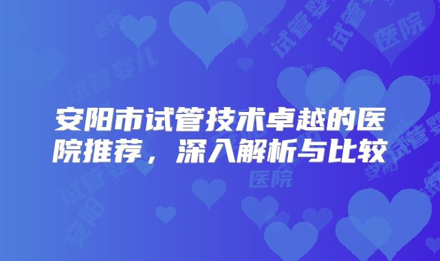 安阳市试管技术卓越的医院推荐，深入解析与比较