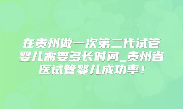 在贵州做一次第二代试管婴儿需要多长时间_贵州省医试管婴儿成功率!