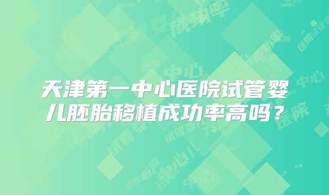 天津第一中心医院试管婴儿胚胎移植成功率高吗?