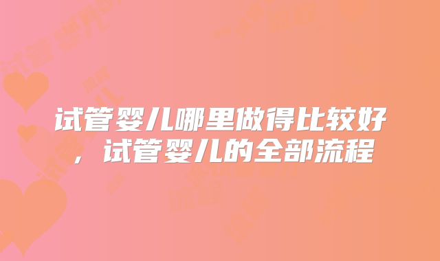 试管婴儿哪里做得比较好，试管婴儿的全部流程