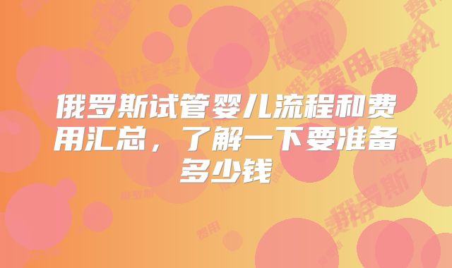 俄罗斯试管婴儿流程和费用汇总,了解一下要准备多少钱