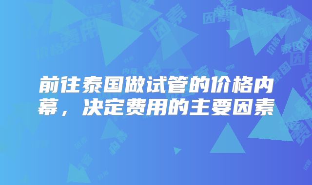 前往泰国做试管的价格内幕,决定费用的主要因素